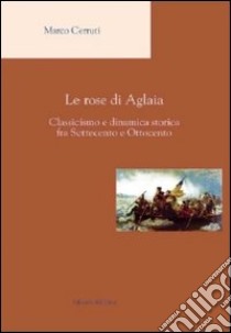 Le rose di Aglaia. Classicismo e dinamica storica fra settecento e ottocento libro di Cerruti Marco