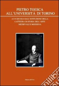 Pietro Toesca all'Università di Torino. A un secolo dall'istituzione della cattedra di storia dell'arte medievale moderna libro di Crivello F. (cur.)