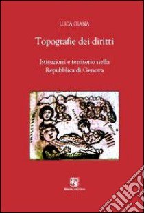 Topografie dei diritti. Istituzioni e territorio nella Repubblica di Genova libro di Giana Luca