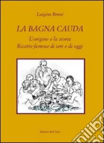 La bagna cauda. L'origine e la storia ricette famose di ieri e di oggi libro di Bruni Luigino