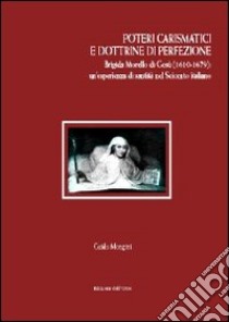 Poteri carismatici e dottrine di perfezione. Brigida Morello di Gesù (1610-1679). Un'esperienza di santità nel Seicento italiano libro di Mongini Guido