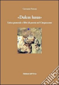 Dulce lusus. Lirica pastorale e libri di poesia nel Cinquecento libro di Ferroni Giovanni