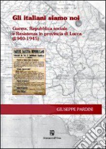 Gli italiani siamo noi. Guerra, Repubblica sociale e Resistenza in Provincia di Lucca (1940-1945) libro di Pardini Giuseppe