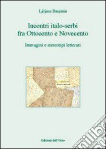 Incontri italo-serbi fra ottocento e novecento. Immagini e stereotipi letterari libro di Banjanin Ljiljana