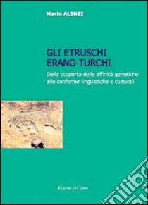 Gli Etruschi erano turchi. Dalla scoperta delle affinità genetiche alle conferme linguistiche e culturali libro di Alinei Mario