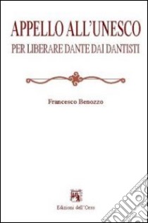 Appello all'Unesco per liberare Dante dai dantisti libro di Benozzo Francesco