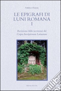 Le epigrafi di Luni romana. Vol. 1: Revisione delle iscrizioni del Corpus Inscriptionum Latinarum libro di Frasson Federico