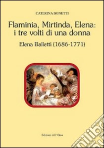 Flaminia, Mirtinda, Elena. I tre volti di una donna. Elena Balletti (1686-1771) libro di Bonetti Caterina