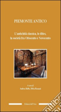 Piemonte antico. L'antichità classica, le élites, la società fra ottocento e novecento libro di Balbo A. (cur.); Romani S. (cur.)