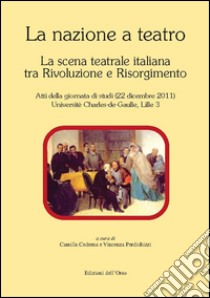 La nazione a teatro. La scena teatrale italiana tra Rivoluzione e Risorgimento. Atti della Giornata di studi (Lille, 22 dicembre 2011) libro di Cederna C. (cur.); Perdichizzi V. (cur.)