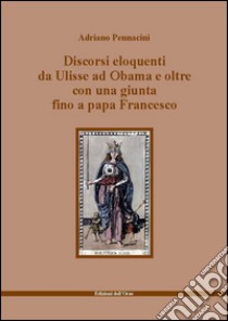 Discorsi eloquenti da Ulisse ad Obama e oltre con una giunta fino a papa Francesco libro di Pennacini Adriano