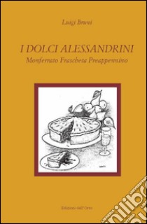 I dolci alessandrini. Monferrato, Fraschetta e Preappennino libro di Bruni Luigi