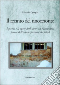 Il recinto del rinoceronte. I giorni e le opere degli ebrei alessandrini prima dell'emancipazione del 1848 libro di Quaglia Fabrizio