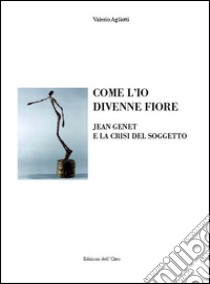 Come l'io divenne fiore. Jean Genet e la crisi del soggetto libro di Agliotti Valerio