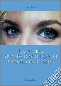 La cucina guarda con gli occhi e sente con l'anima libro di Urico Franca