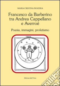 Francesco Da Barberino tra Andrea Cappellano e Averroé. Poesia, immagini, profetismo libro di Panzera Maria Cristina