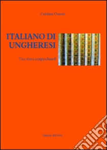 Italiano di ungheresi. Una ricerca corpus-based. Ediz. italiana e ungherese libro di Onesti Cristina