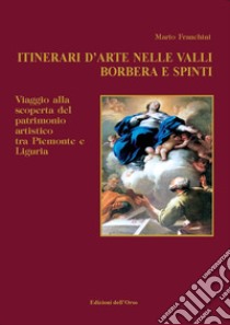 Itinerari d'arti nelle valli Borbera e Spinti. Viaggio alla scoperta del patrimonio artistico tra Piemonte e Liguria libro di Franchini Mario