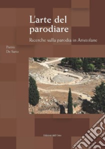 L'arte del parodiare. Ricerche sulla parodia in Aristofane. Ediz. critica libro di De Sario Pietro