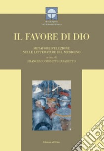 Il favore di Dio. Metafore d'elezione nelle letterature del Medioevo. Ediz. critica libro di Mosetti Casaretto F. (cur.)