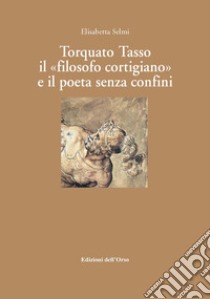 Torquato tasso il «filosofo cortigiano» e il poeta senza confini. Ediz. critica libro di Selmi Elisabetta