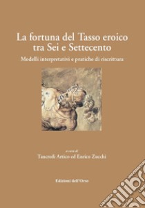 La fortuna del tasso eroico tra sei e settecento. Modelli interpretativi e pratiche di riscrittura. Ediz. critica libro di Artico T. (cur.); Zucchi E. (cur.)