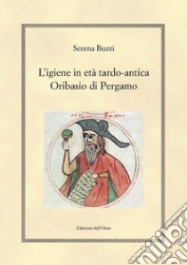 L'igiene in etè tardo-antica. Oribasio di Pergamo. Ediz. critica libro di Buzzi Serena