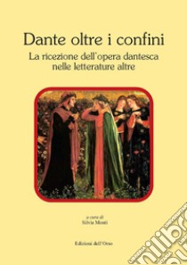 Dante oltre i confini. La ricezione dell'opera dantesca nelle letterature altre libro di Monti S. (cur.)