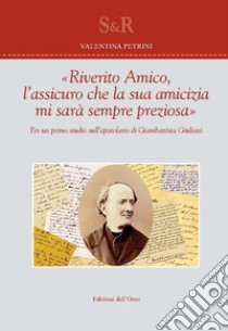 «Riverito amico, l'assicuro che la sua amicizia mi sarà sempre preziosa». Per un primo studio sull'epistolario di Giambattista Giuliani libro di Petrini Valentina