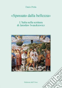 «Spossato dalla bellezza». L'Italia nella scrittura di Jaroslaw Iwaszkiewicz. Ediz. critica libro di Prola Dario