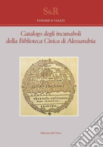 Catalogo degli incunaboli della biblioteca civica di Alessandria. Ediz. italiana e latina libro di Viazzi Federica