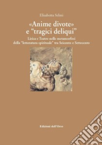 «Anime divote» e «tragici deliqui». Lirica e teatro nelle metamorfosi della «letteratura spirituale» tra Seicento e Settecento. Ediz. critica libro di Selmi Elisabetta