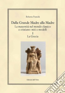 Dalla grande madre alla madre. La maternità nel mondo classico e cristiano: miti e modelli. Vol. 1: La Grecia libro di Franchi Roberta