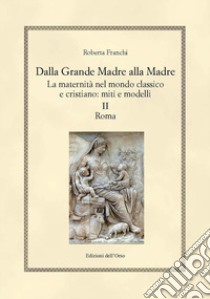 Dalla grande madre alla madre. La maternità nel mondo classico e cristiano: miti e modelli. Ediz. critica. Vol. 2: Roma libro di Franchi Roberta