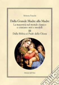 Dalla grande madre alla madre. La maternità nel mondo classico e cristiano: miti e modelli. Ediz. critica. Vol. 3: Dalla Bibbia ai padri della Chiesa libro di Franchi Roberta