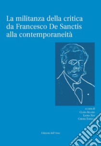 La militanza della critica da Francesco De Sanctis alla contemporaneità. Ediz. critica libro di Tavella C. (cur.); Allasia C. (cur.); Nay L. (cur.)