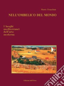 Nell'ombelico del mondo. I luoghi mediterranei dell'arte moderna. Ediz. illustrata libro di Franchini Mario