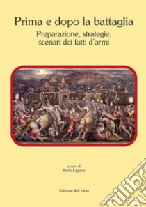 Prima e dopo la battaglia. Preparazione, strategie, scenari dei fatti d'armi libro di Luparia P. (cur.)