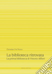 La biblioteca ritrovata. La prima biblioteca di Vittorio Alfieri. Ediz. critica libro di Del Vento Christian