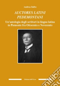 Auctores latini pedemontani. Un'antologia degli scrittori in lingua latina in Piemonte fra Ottocento e Novecento. Ediz. critica libro di Balbo Andrea