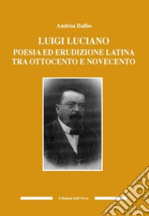 Luigi Luciano. Poesia ed erudizione latina tra Ottocento e Novecento libro di Balbo Andrea