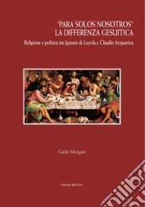 «Para solos nosotros». La differenza gesuitica. Religione e politica tra Ignazio di Loyola e Claudio Acquaviva. Ediz. critica libro di Mongini Guido