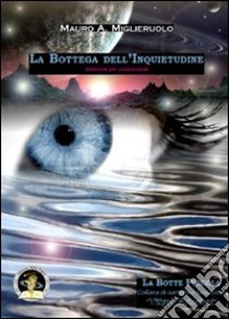 La bottega dell'inquietudine. Ediz. per collezionisti libro di Miglieruolo Mauro A.