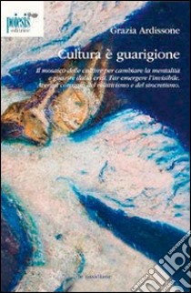 Cultura è guarigione. Il mosaico delle culture per cambiare la mentalità e guarire dalla crisi libro di Ardissone Grazia