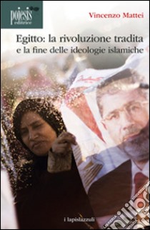 Egitto. La rivoluzione tradita. La fine delle ideologie islamiche libro di Mattei Vincenzo