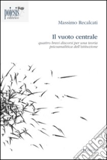 Il vuoto centrale. Quattro brevi discorsi per una teoria psicoanalitica dell'istituzione libro di Recalcati Massimo