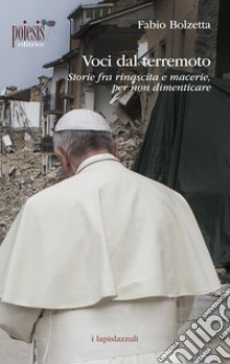 Voci dal terremoto. Storie fra rinascita e macerie, per non dimenticare libro di Bolzetta Fabio