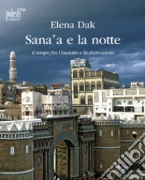 Sana'a e la notte. Il tempo fra l'incanto e la distruzione libro di Dak Elena