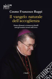 Il Vangelo naturale dell'accoglienza. Siamo chiamati a riconoscere fratelli tutti gli uomini viventi sulla terra libro di Ruppi Cosmo Francesco