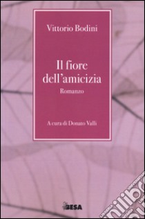 Il fiore dell'amicizia libro di Bodini Vittorio; Valli D. (cur.)